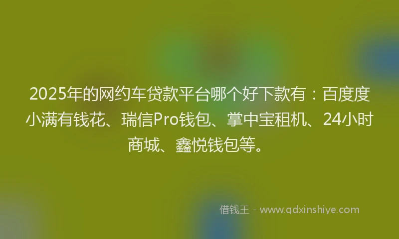2025年的网约车贷款平台哪个好下款有:百度度小满有钱花、瑞信Pro钱包、掌中宝租机、24小时商城、鑫悦钱包等。