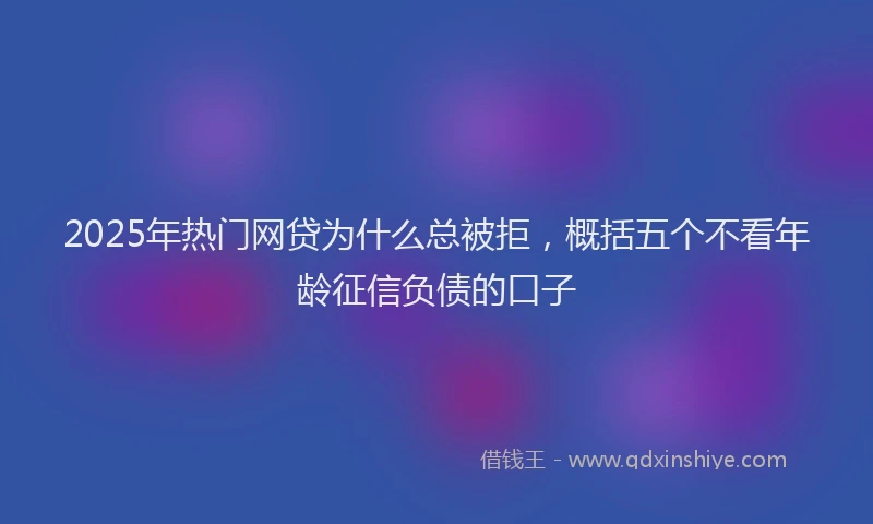 2025年热门网贷为什么总被拒，概括五个不看年龄征信负债的口子