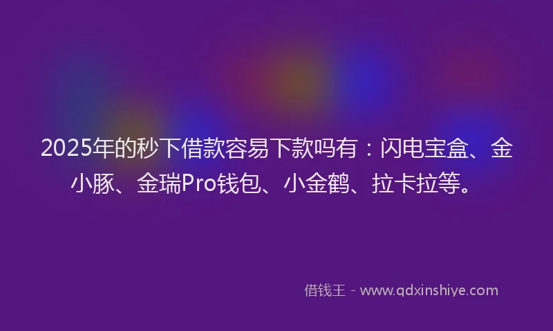 2025年的秒下借款容易下款吗有:闪电宝盒、金小豚、金瑞Pro钱包、小金鹤、拉卡拉等。
