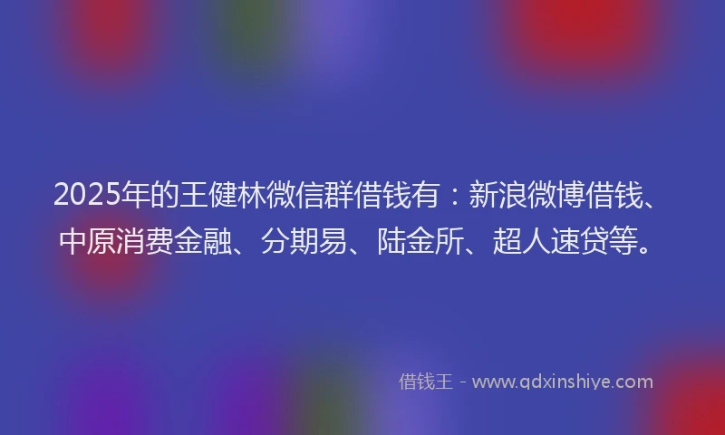 2025年的王健林微信群借钱有：新浪微博借钱、中原消费金融、分期易、陆金所、超人速贷等。