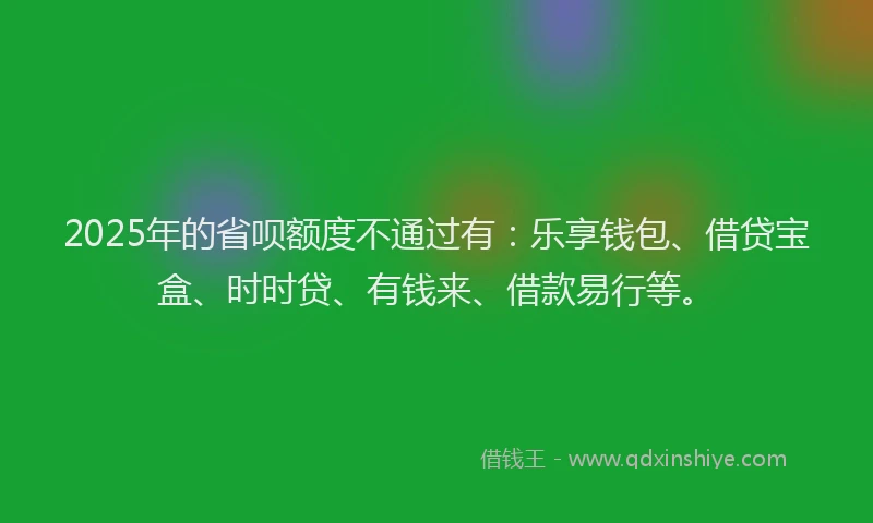 2025年的省呗额度不通过有：乐享钱包、借贷宝盒、时时贷、有钱来、借款易行等。