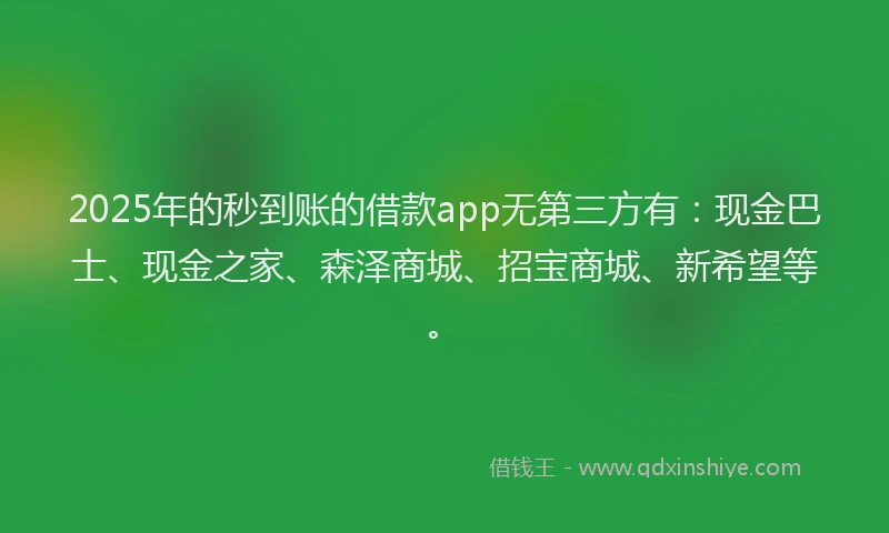 2025年的秒到账的借款app无第三方有：现金巴士、现金之家、森泽商城、招宝商城、新希望等。