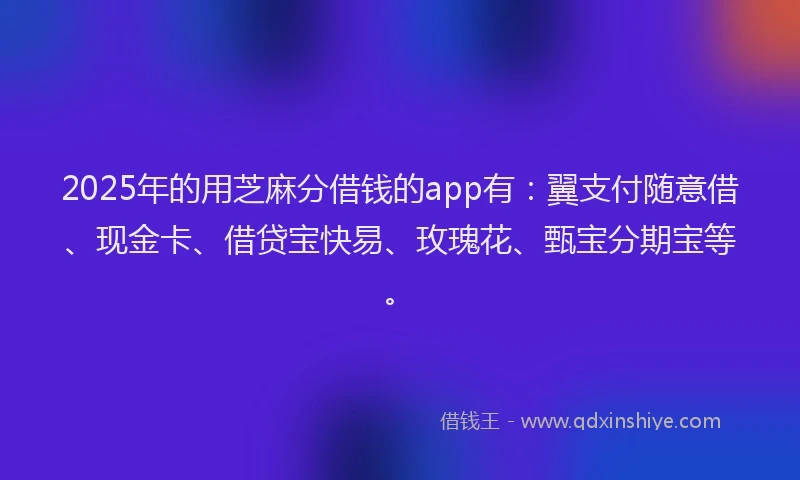 2025年的用芝麻分借钱的app有:翼支付随意借、现金卡、借贷宝快易、玫瑰花、甄宝分期宝等。