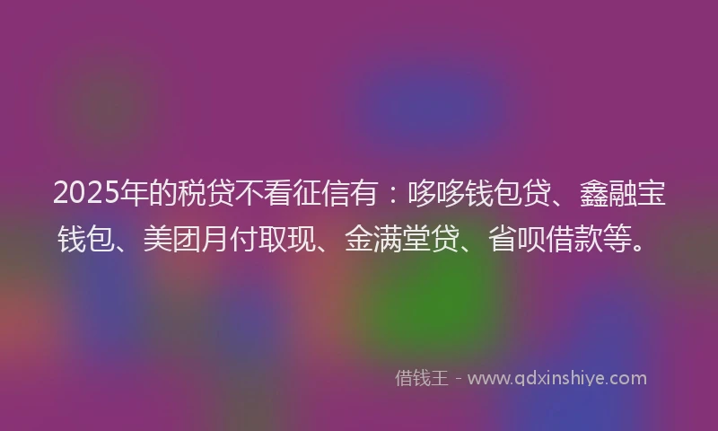 2025年的税贷不看征信有:哆哆钱包贷、鑫融宝钱包、美团月付取现、金满堂贷、省呗借款等。