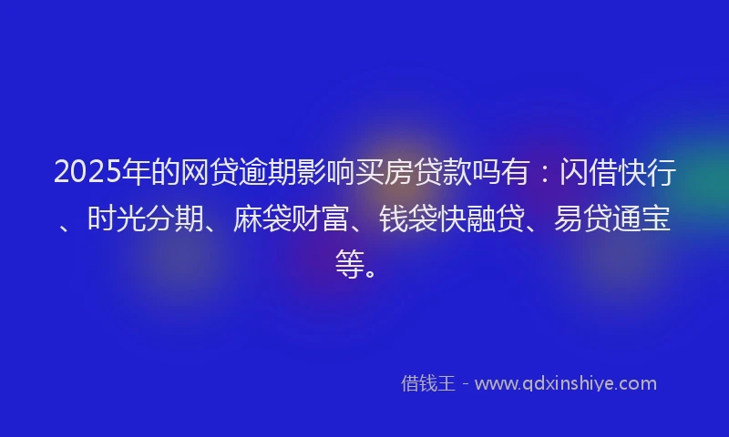 2025年的网贷逾期影响买房贷款吗有：闪借快行、时光分期、麻袋财富、钱袋快融贷、易贷通宝等。