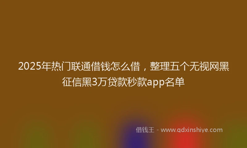 2025年热门联通借钱怎么借，整理五个无视网黑征信黑3万贷款秒款app名单