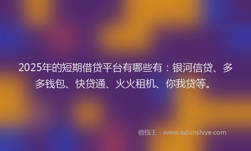 2025年的短期借贷平台有哪些有：银河信贷、多多钱包、快贷通、火火租机、你我贷等。