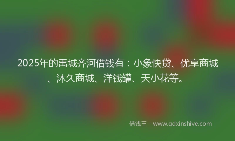 2025年的禹城齐河借钱有：小象快贷、优享商城、沐久商城、洋钱罐、天小花等。