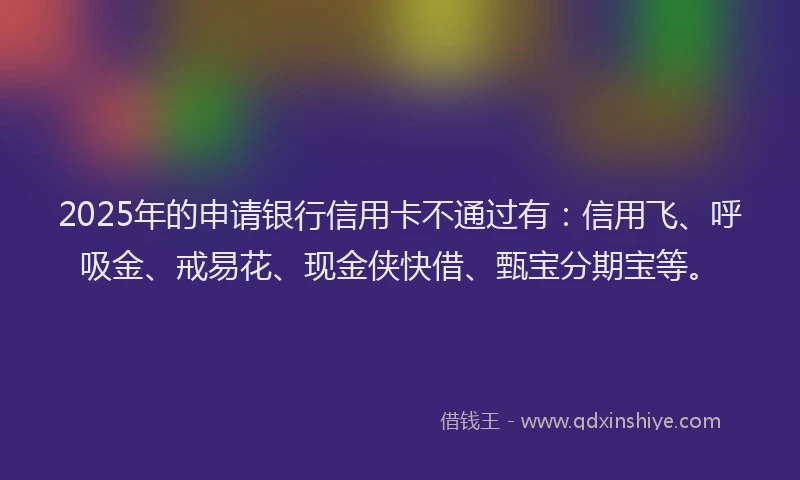 2025年的申请银行信用卡不通过有：信用飞、呼吸金、戒易花、现金侠快借、甄宝分期宝等。