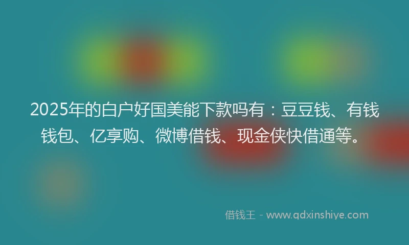 2025年的白户好国美能下款吗有：豆豆钱、有钱钱包、亿享购、微博借钱、现金侠快借通等。