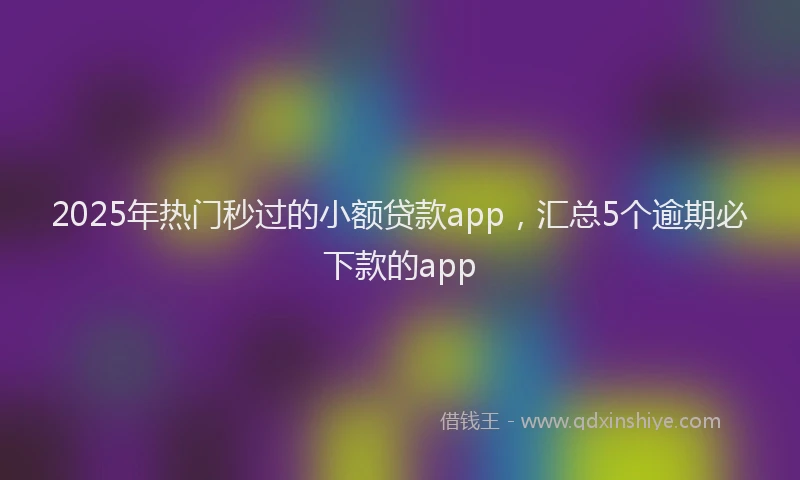 2025年热门秒过的小额贷款app,汇总5个逾期必下款的app