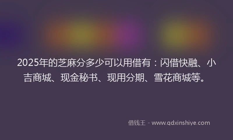 2025年的芝麻分多少可以用借有：闪借快融、小吉商城、现金秘书、现用分期、雪花商城等。