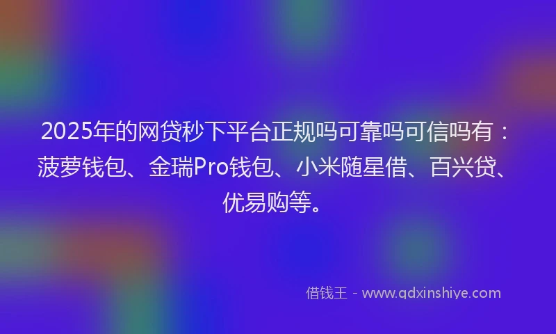 2025年的网贷秒下平台正规吗可靠吗可信吗有：菠萝钱包、金瑞Pro钱包、小米随星借、百兴贷、优易购等。
