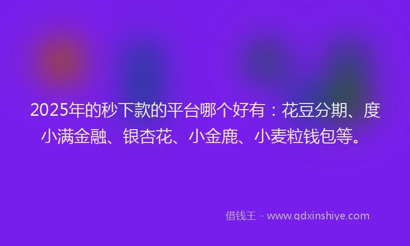 2025年的秒下款的平台哪个好有：花豆分期、度小满金融、银杏花、小金鹿、小麦粒钱包等。
