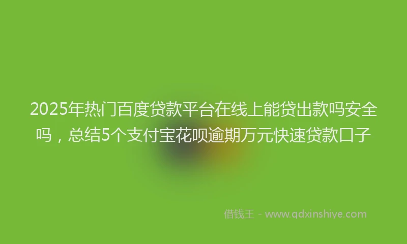 2025年热门百度贷款平台在线上能贷出款吗安全吗,总结5个支付宝花呗逾期万元快速贷款口子