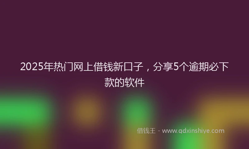 2025年热门网上借钱新口子，分享5个逾期必下款的软件