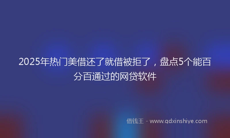 2025年热门美借还了就借被拒了，盘点5个能百分百通过的网贷软件