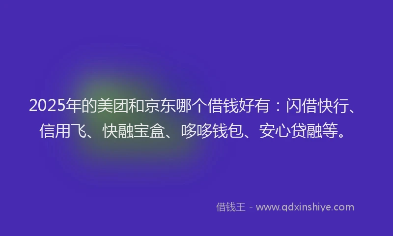 2025年的美团和京东哪个借钱好有:闪借快行、信用飞、快融宝盒、哆哆钱包、安心贷融等。