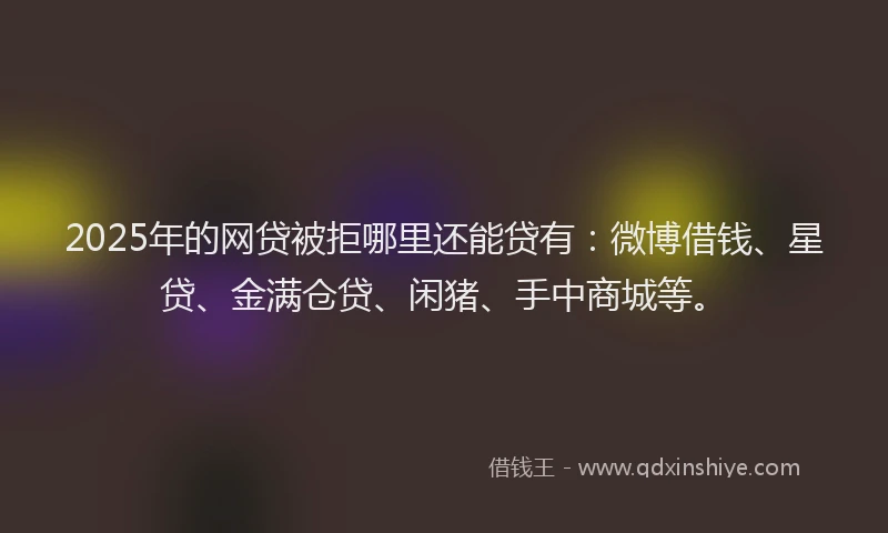 2025年的网贷被拒哪里还能贷有:微博借钱、星贷、金满仓贷、闲猪、手中商城等。