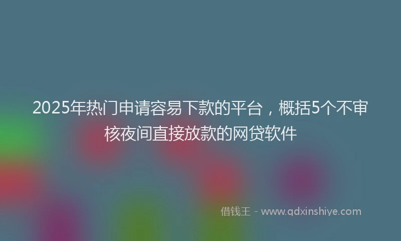 2025年热门申请容易下款的平台，概括5个不审核夜间直接放款的网贷软件