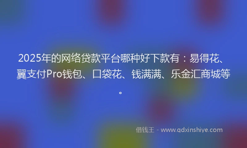 2025年的网络贷款平台哪种好下款有:易得花、翼支付Pro钱包、口袋花、钱满满、乐金汇商城等。