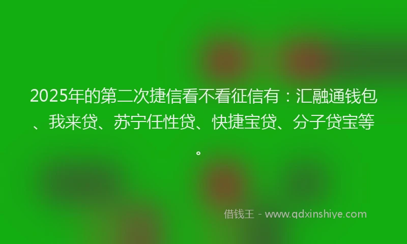 2025年的第二次捷信看不看征信有：汇融通钱包、我来贷、苏宁任性贷、快捷宝贷、分子贷宝等。