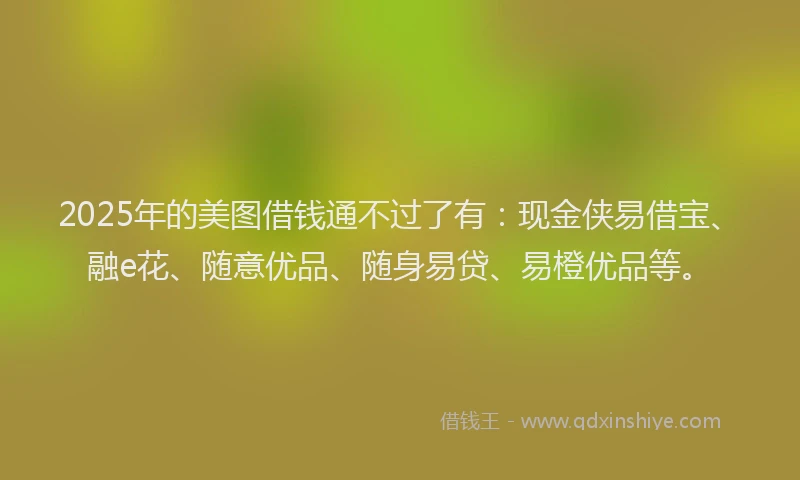 2025年的美图借钱通不过了有：现金侠易借宝、融e花、随意优品、随身易贷、易橙优品等。