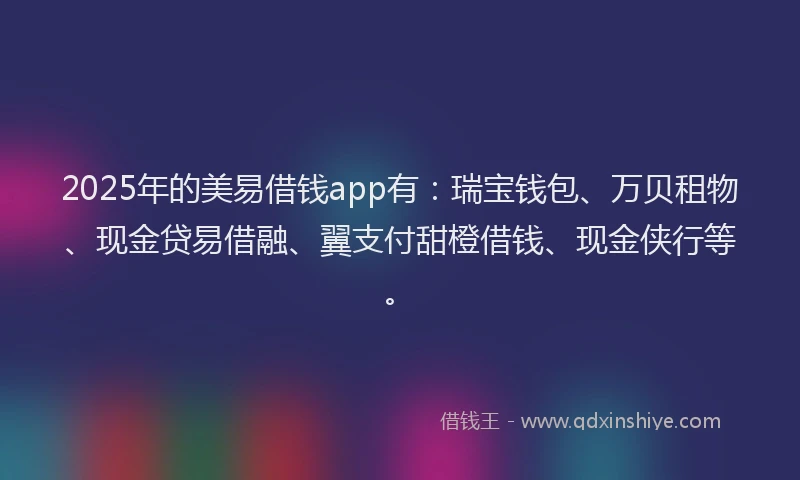 2025年的美易借钱app有：瑞宝钱包、万贝租物、现金贷易借融、翼支付甜橙借钱、现金侠行等。