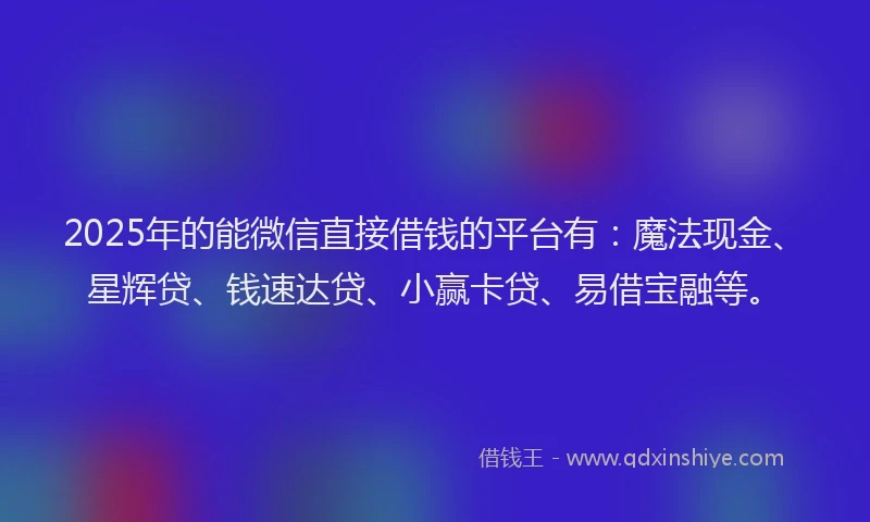 2025年的能微信直接借钱的平台有:魔法现金、星辉贷、钱速达贷、小赢卡贷、易借宝融等。