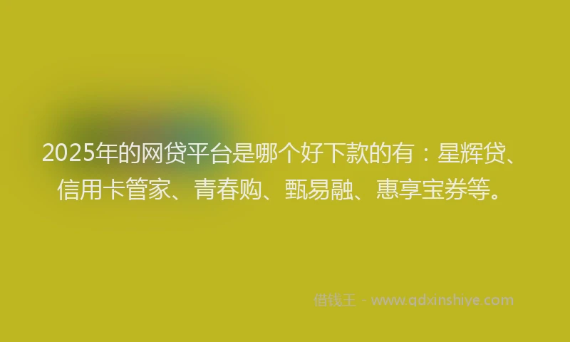 2025年的网贷平台是哪个好下款的有:星辉贷、信用卡管家、青春购、甄易融、惠享宝券等。