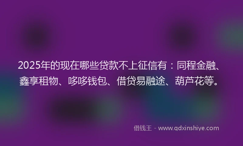2025年的现在哪些贷款不上征信有：同程金融、鑫享租物、哆哆钱包、借贷易融途、葫芦花等。