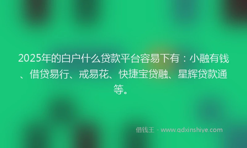 2025年的白户什么贷款平台容易下有：小融有钱、借贷易行、戒易花、快捷宝贷融、星辉贷款通等。