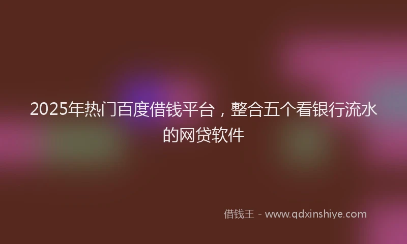 2025年热门百度借钱平台，整合五个看银行流水的网贷软件