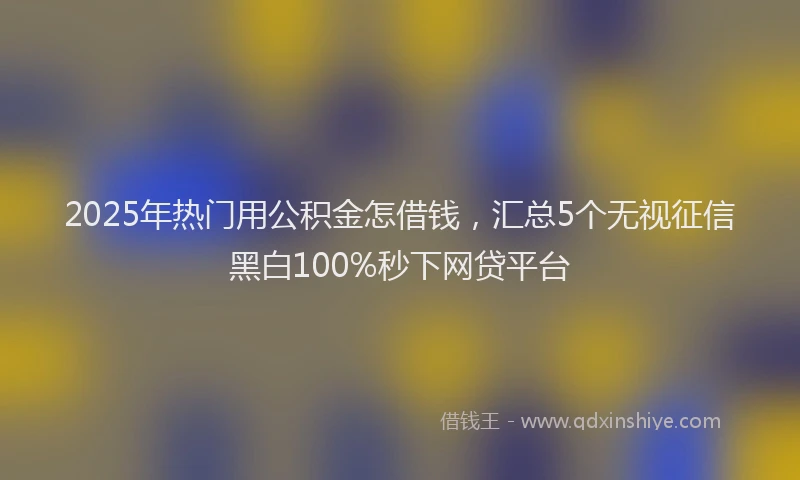 2025年热门用公积金怎借钱，汇总5个无视征信黑白100%秒下网贷平台