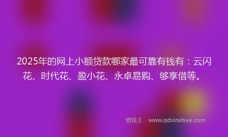 2025年的网上小额贷款哪家最可靠有钱有：云闪花、时代花、盈小花、永卓易购、够享借等。