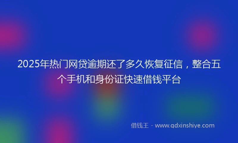 2025年热门网贷逾期还了多久恢复征信，整合五个手机和身份证快速借钱平台