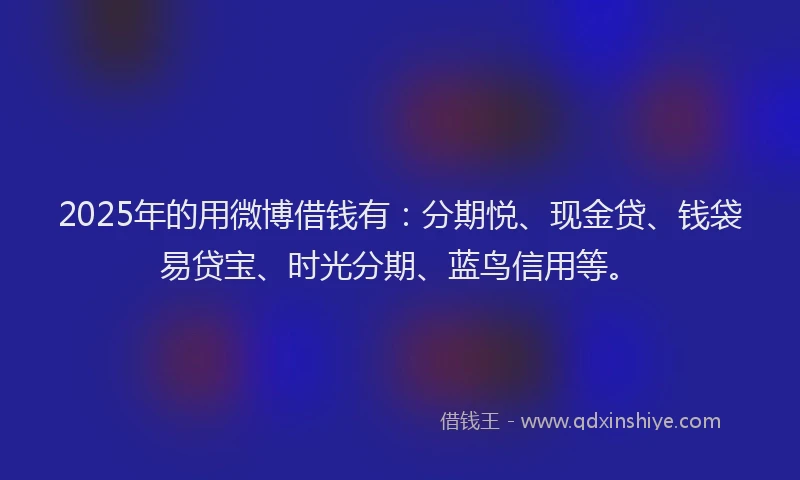 2025年的用微博借钱有：分期悦、现金贷、钱袋易贷宝、时光分期、蓝鸟信用等。