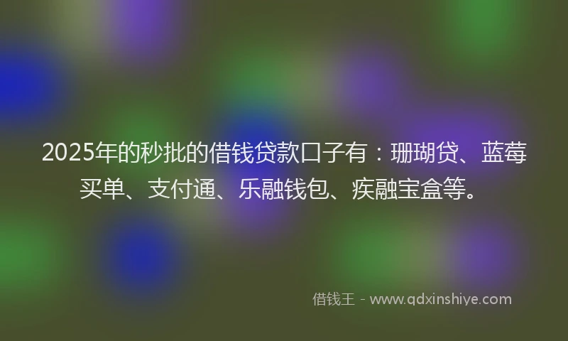 2025年的秒批的借钱贷款口子有：珊瑚贷、蓝莓买单、支付通、乐融钱包、疾融宝盒等。