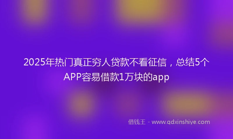 2025年热门真正穷人贷款不看征信，总结5个APP容易借款1万块的app
