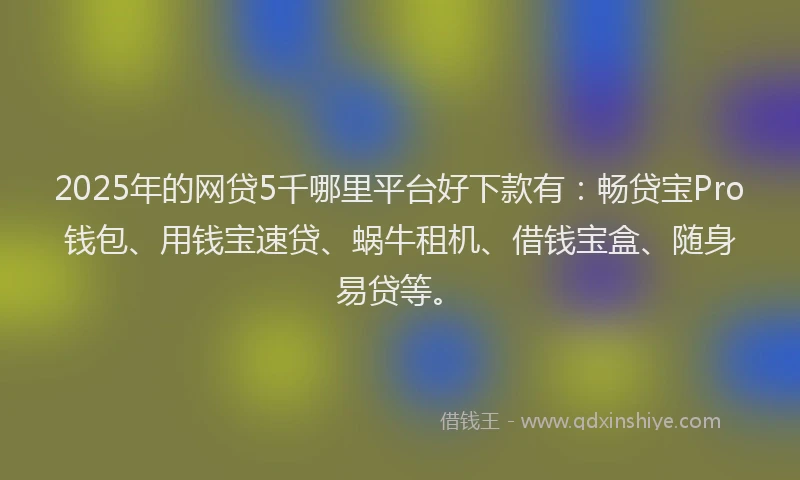 2025年的网贷5千哪里平台好下款有：畅贷宝Pro钱包、用钱宝速贷、蜗牛租机、借钱宝盒、随身易贷等。