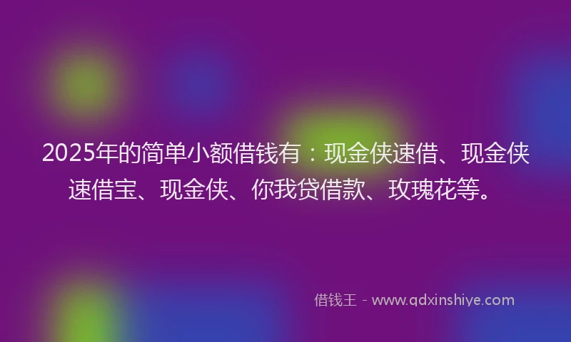2025年的简单小额借钱有:现金侠速借、现金侠速借宝、现金侠、你我贷借款、玫瑰花等。