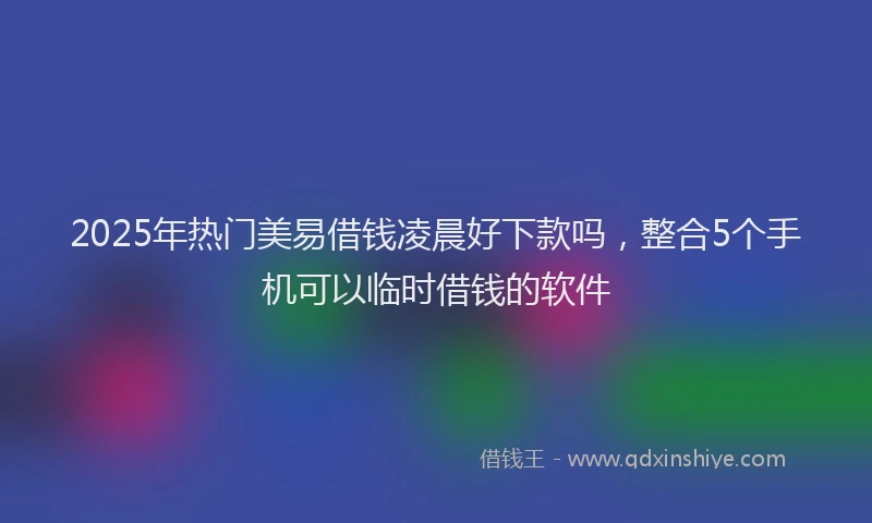 2025年热门美易借钱凌晨好下款吗，整合5个手机可以临时借钱的软件