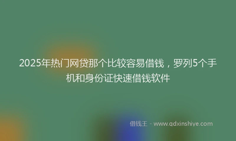 2025年热门网贷那个比较容易借钱，罗列5个手机和身份证快速借钱软件