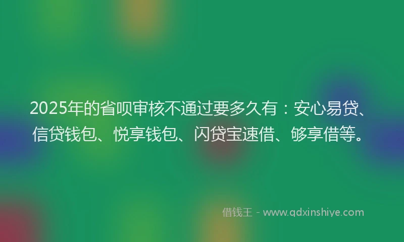 2025年的省呗审核不通过要多久有：安心易贷、信贷钱包、悦享钱包、闪贷宝速借、够享借等。