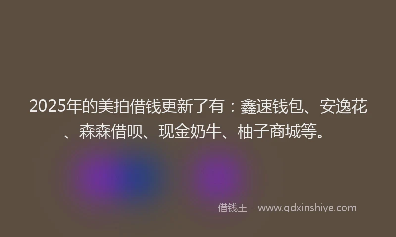 2025年的美拍借钱更新了有：鑫速钱包、安逸花、森森借呗、现金奶牛、柚子商城等。