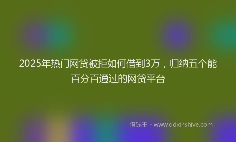 2025年热门网贷被拒如何借到3万，归纳五个能百分百通过的网贷平台