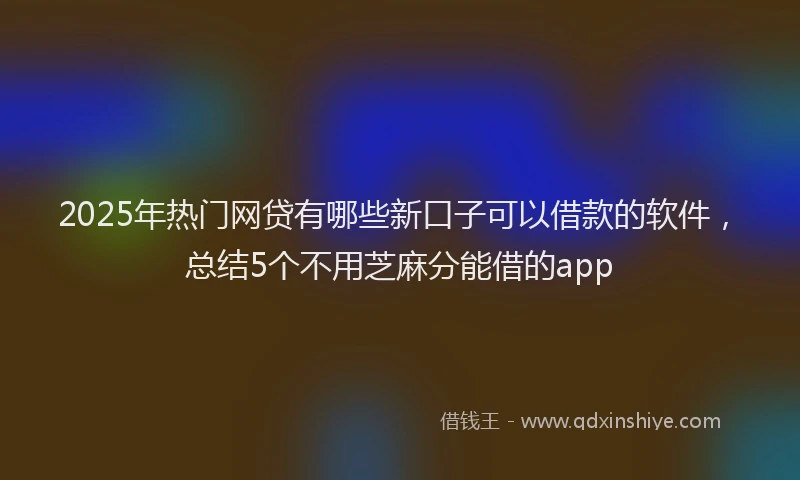 2025年热门网贷有哪些新口子可以借款的软件，总结5个不用芝麻分能借的app