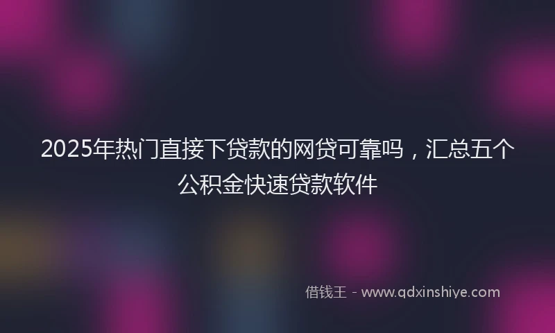 2025年热门直接下贷款的网贷可靠吗，汇总五个公积金快速贷款软件