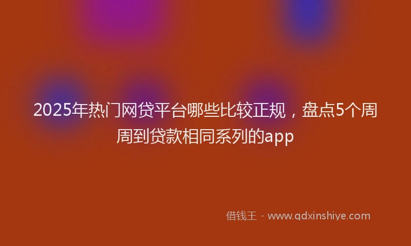 2025年热门网贷平台哪些比较正规，盘点5个周周到贷款相同系列的app