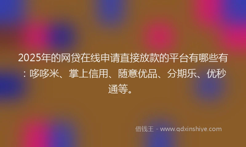 2025年的网贷在线申请直接放款的平台有哪些有：哆哆米、掌上信用、随意优品、分期乐、优秒通等。